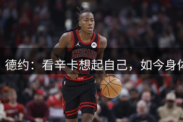 德约：看辛卡想起自己，如今身体跟不上意识，真想踢烂他俩屁股